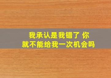 我承认是我错了 你就不能给我一次机会吗